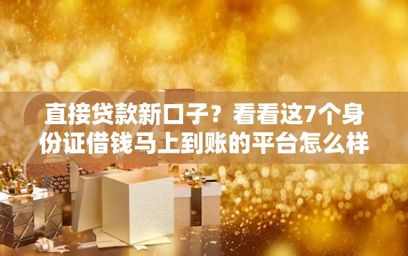 直接贷款新口子？看看这7个身份证借钱马上到账的平台怎么样