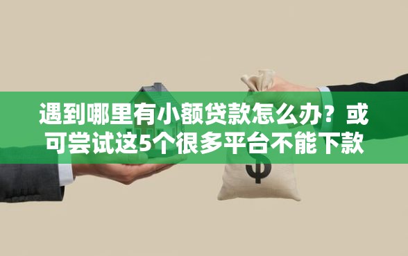 遇到哪里有小额贷款怎么办？或可尝试这5个很多平台不能下款还其他平台