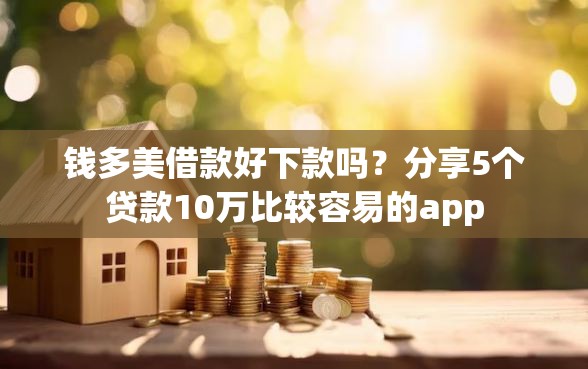 钱多美借款好下款吗？分享5个贷款10万比较容易的app