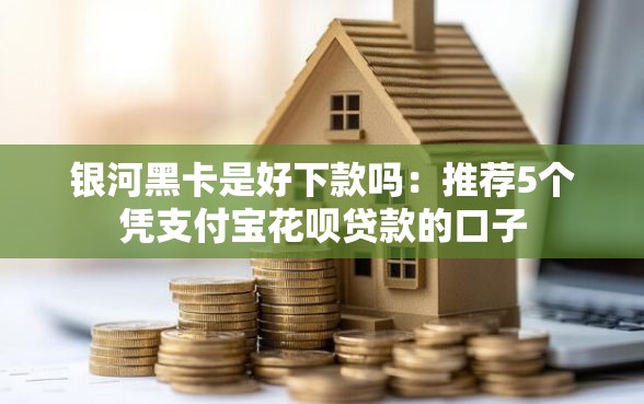 银河黑卡是好下款吗：推荐5个凭支付宝花呗贷款的口子
