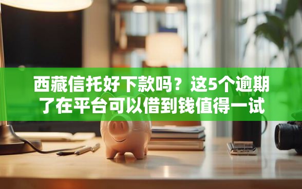 西藏信托好下款吗？这5个逾期了在平台可以借到钱值得一试