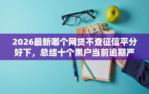 2026最新哪个网贷不查征信平分好下，总结十个黑户当前逾期严重负债高综合评分不足能下款的平台！