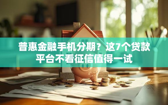 普惠金融手机分期？这7个贷款平台不看征信值得一试