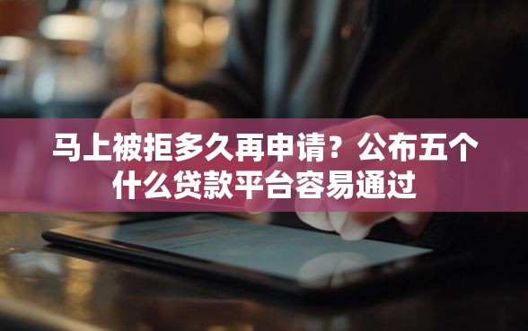 马上被拒多久再申请？公布五个什么贷款平台容易通过