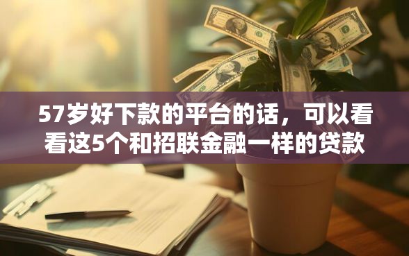 57岁好下款的平台的话，可以看看这5个和招联金融一样的贷款平台