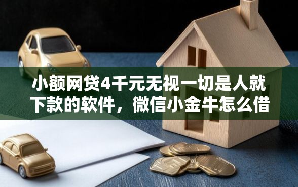 小额网贷4千元无视一切是人就下款的软件，微信小金牛怎么借钱的啊的7个平台介绍