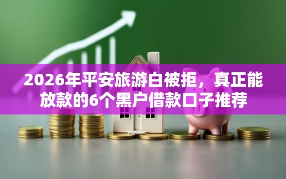 2026年平安旅游白被拒，真正能放款的6个黑户借款口子推荐