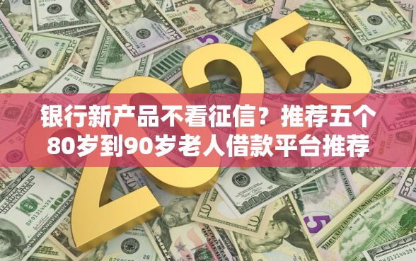 银行新产品不看征信？推荐五个80岁到90岁老人借款平台推荐