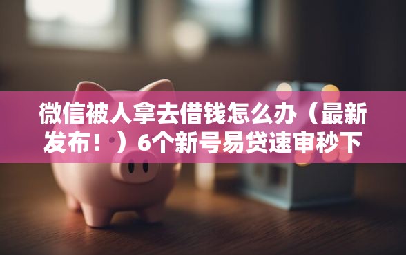 微信被人拿去借钱怎么办（最新发布！）6个新号易贷速审秒下款平台