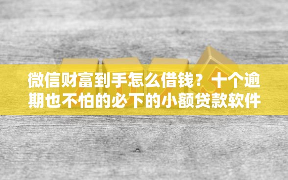 微信财富到手怎么借钱？十个逾期也不怕的必下的小额贷款软件