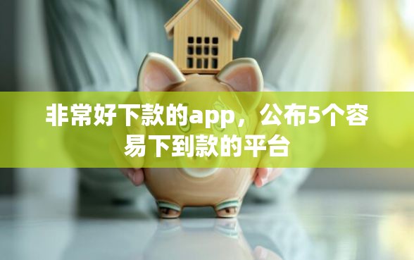 非常好下款的app，公布5个容易下到款的平台