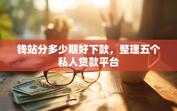 钱站分多少期好下款，整理五个私人贷款平台