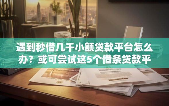 遇到秒借几千小额贷款平台怎么办？或可尝试这5个借条贷款平台