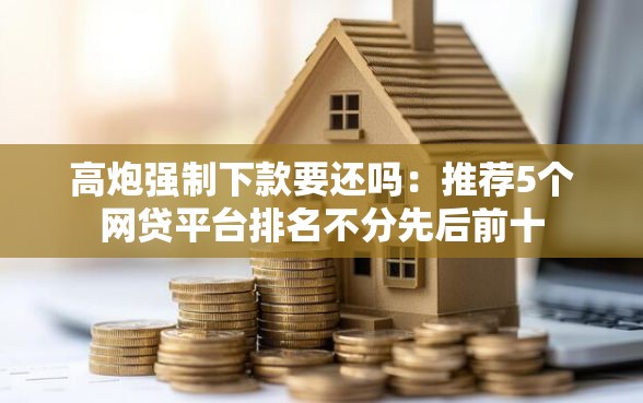 高炮强制下款要还吗：推荐5个网贷平台排名不分先后前十