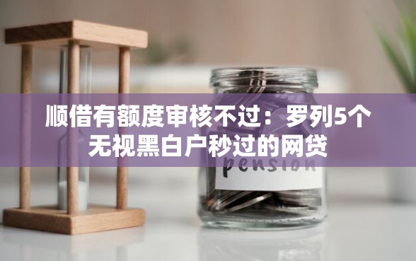 顺借有额度审核不过：罗列5个无视黑白户秒过的网贷
