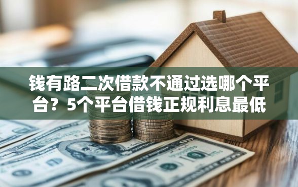 钱有路二次借款不通过选哪个平台?5个平台借钱正规利息最低推荐 钱有路二次借款不通过选哪个平台?5个平台借钱正规利息最低推荐