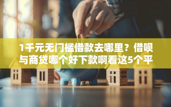 1千元无门槛借款去哪里？借呗与商贷哪个好下款啊看这5个平台