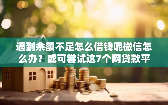 遇到余额不足怎么借钱呢微信怎么办？或可尝试这7个网贷款平台哪一个好借钱