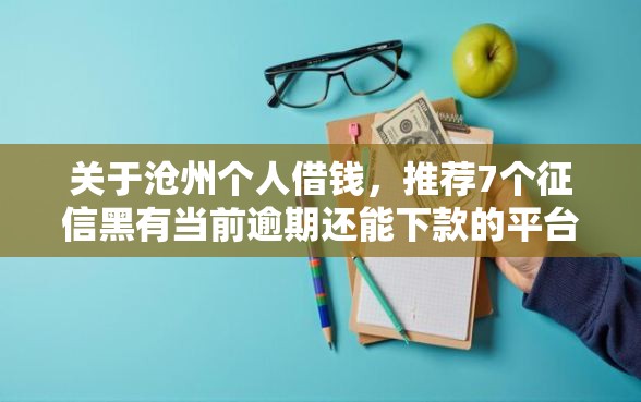 关于沧州个人借钱，推荐7个征信黑有当前逾期还能下款的平台给你