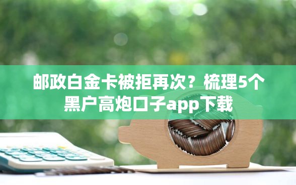 邮政白金卡被拒再次？梳理5个黑户高炮口子app下载