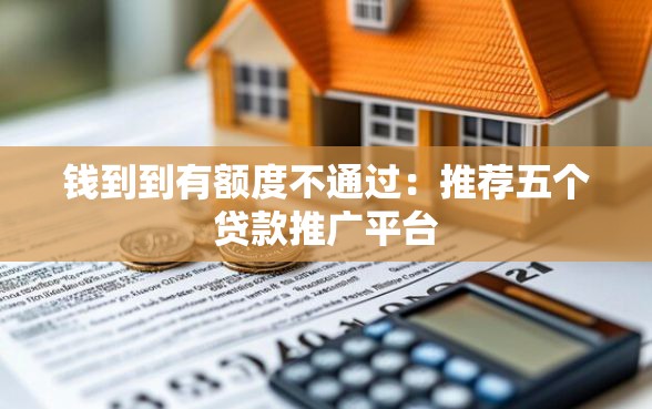 钱到到有额度不通过：推荐五个贷款推广平台