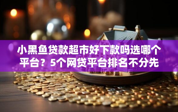 小黑鱼贷款超市好下款吗选哪个平台？5个网贷平台排名不分先后前100名推荐