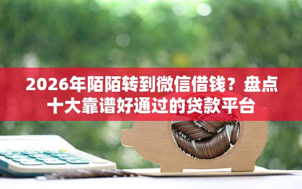 2026年陌陌转到微信借钱？盘点十大靠谱好通过的贷款平台