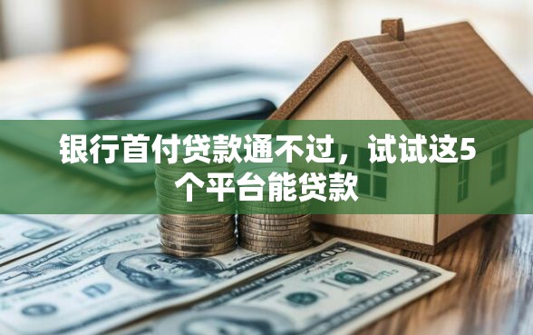 银行首付贷款通不过，试试这5个平台能贷款