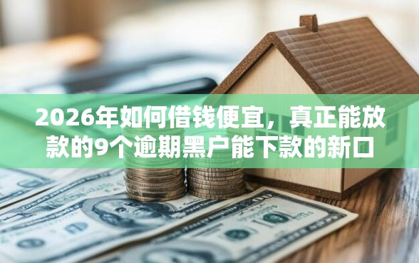 2026年如何借钱便宜，真正能放款的9个逾期黑户能下款的新口子推荐