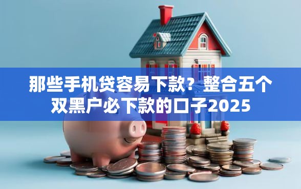 那些手机贷容易下款？整合五个双黑户必下款的口子2025