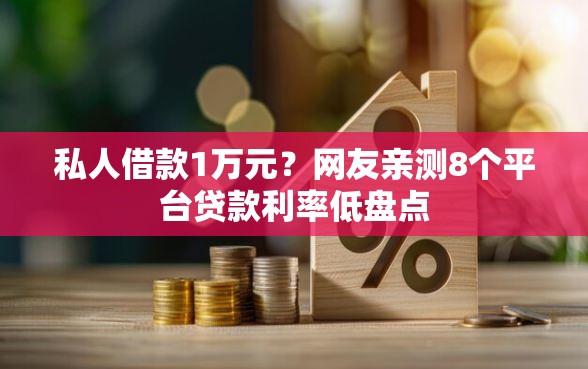 私人借款1万元？网友亲测8个平台贷款利率低盘点