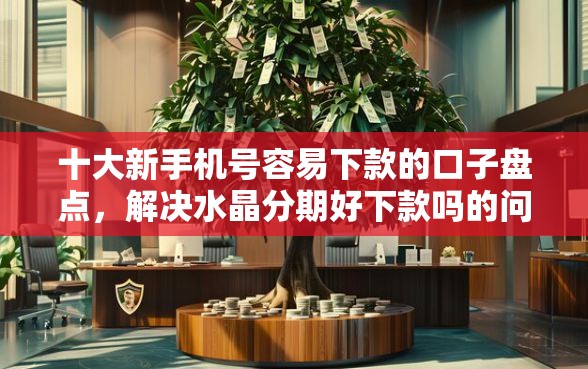 十大新手机号容易下款的口子盘点，解决水晶分期好下款吗的问题