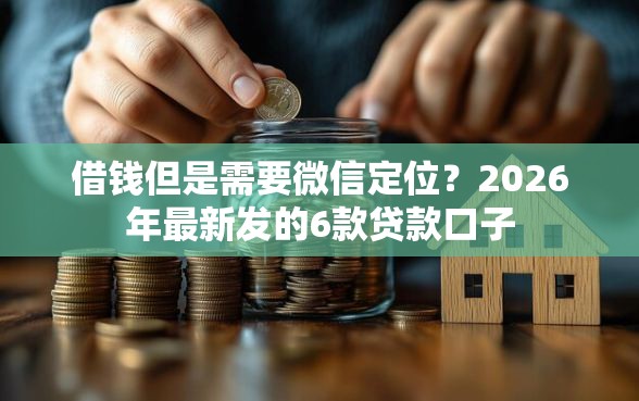 借钱但是需要微信定位？2026年最新发的6款贷款口子