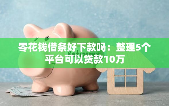 零花钱借条好下款吗：整理5个平台可以贷款10万