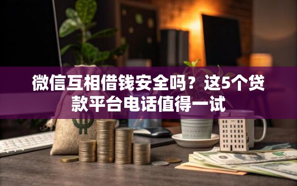 微信互相借钱安全吗？这5个贷款平台电话值得一试