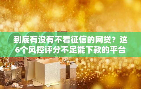到底有没有不看征信的网贷？这6个风控评分不足能下款的平台值得一试