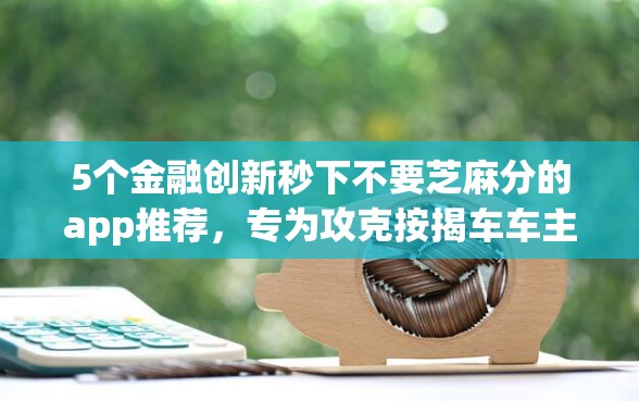 5个金融创新秒下不要芝麻分的app推荐，专为攻克按揭车车主贷不看征信难题