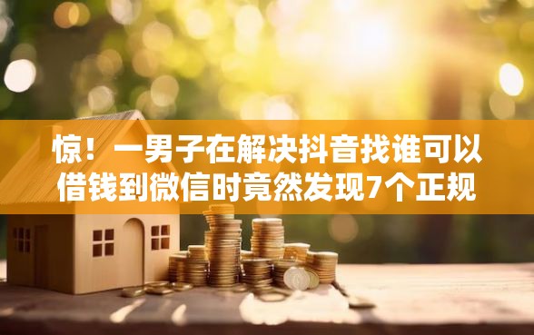 惊！一男子在解决抖音找谁可以借钱到微信时竟然发现7个正规大额贷款平台，事后分享了出来