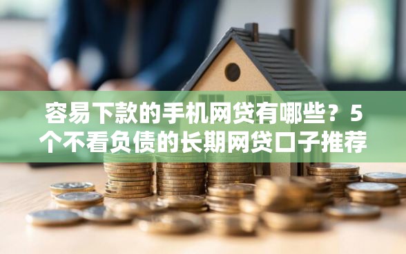 容易下款的手机网贷有哪些?5个不看负债的长期网贷口子推荐给你 容易下款的手机网贷有哪些?5个不看负债的长期网贷口子推荐给你