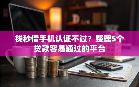钱秒借手机认证不过？整理5个贷款容易通过的平台