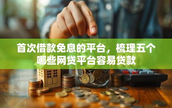 首次借款免息的平台，梳理五个哪些网贷平台容易贷款