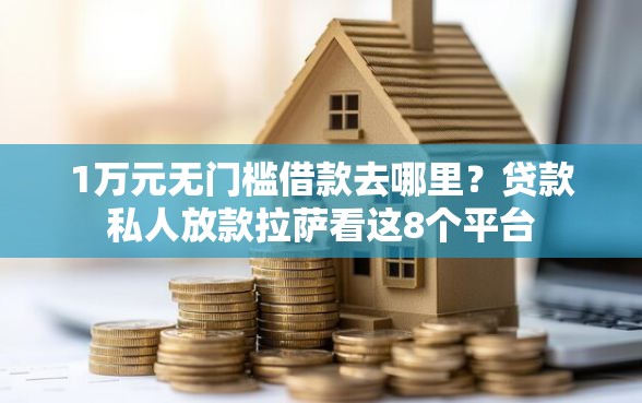 1万元无门槛借款去哪里？贷款私人放款拉萨看这8个平台