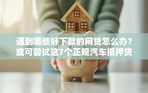 遇到哪些好下款的网贷怎么办？或可尝试这7个正规汽车抵押贷款平台