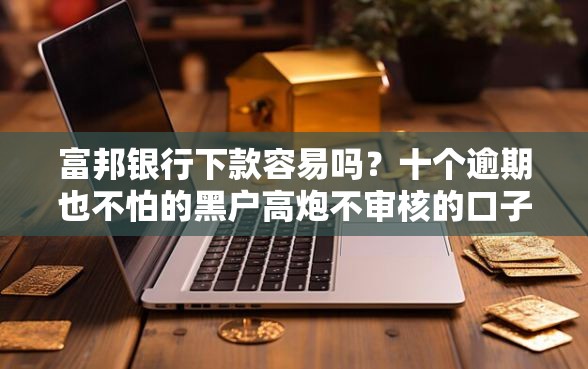 富邦银行下款容易吗？十个逾期也不怕的黑户高炮不审核的口子