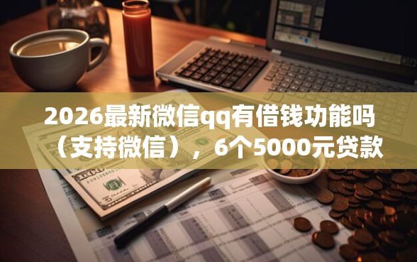 2026最新微信qq有借钱功能吗（支持微信），6个5000元贷款平台好无私分享