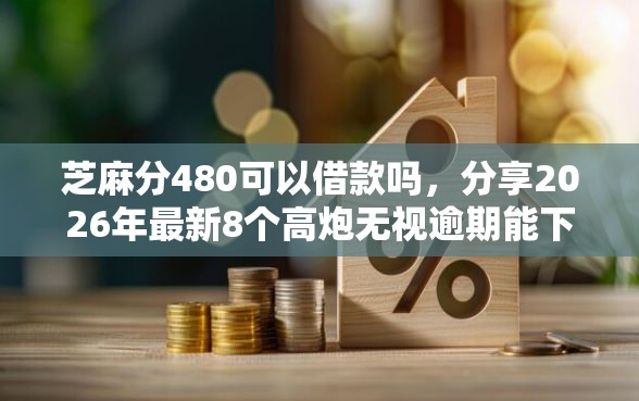 芝麻分480可以借款吗，分享2026年最新8个高炮无视逾期能下的软件