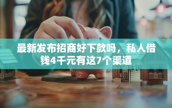 最新发布招商好下款吗，私人借钱4千元有这7个渠道