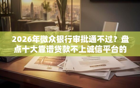 2026年微众银行审批通不过？盘点十大靠谱贷款不上诚信平台的软件