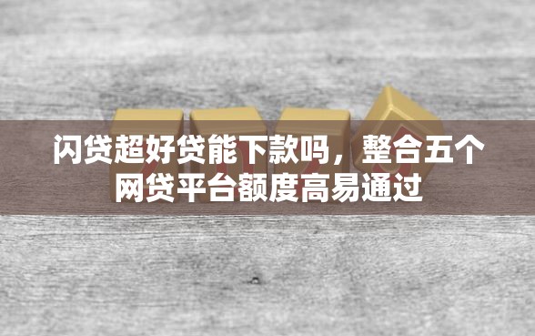 闪贷超好贷能下款吗，整合五个网贷平台额度高易通过