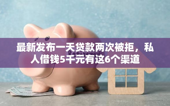 最新发布一天贷款两次被拒，私人借钱5千元有这6个渠道